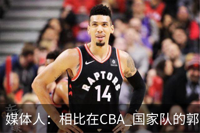 媒体人：相比在CBA 国家队的郭士强指导对崔永熙来说更适合