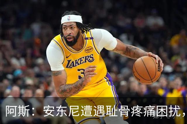 阿斯：安东尼遭遇耻骨疼痛困扰，但决定不手术而是通过休息缓解